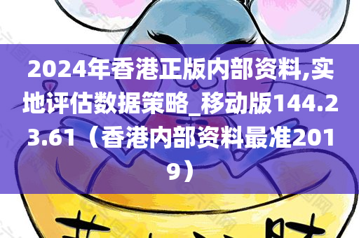 2024年香港正版内部资料,实地评估数据策略_移动版144.23.61（香港内部资料最准2019）