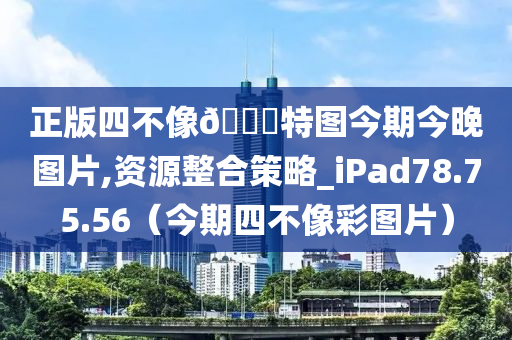 正版四不像🀄特图今期今晚图片,资源整合策略_iPad78.75.56（今期四不像彩图片）