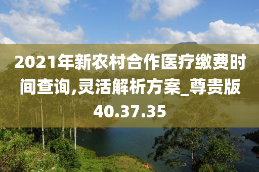 2021年新农村合作医疗缴费时间查询,灵活解析方案_尊贵版40.37.35