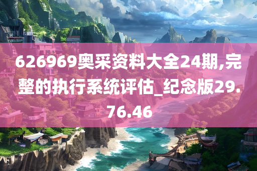 626969奥采资料大全24期,完整的执行系统评估_纪念版29.76.46