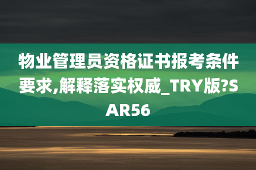 物业管理员资格证书报考条件要求,解释落实权威_TRY版?SAR56