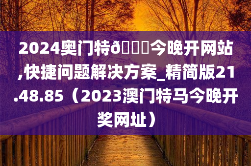 2024奥门特🐎今晚开网站,快捷问题解决方案_精简版21.48.85（2023澳门特马今晚开奖网址）