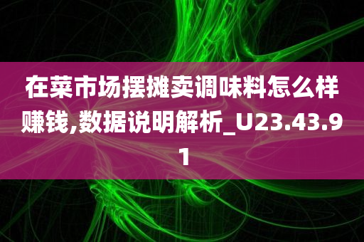 在菜市场摆摊卖调味料怎么样赚钱,数据说明解析_U23.43.91