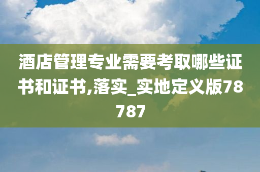 酒店管理专业需要考取哪些证书和证书,落实_实地定义版78787