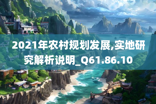 2021年农村规划发展,实地研究解析说明_Q61.86.10