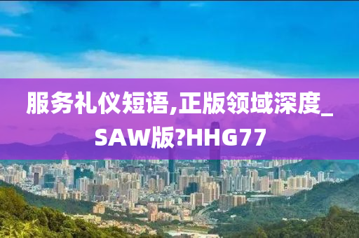 服务礼仪短语,正版领域深度_SAW版?HHG77