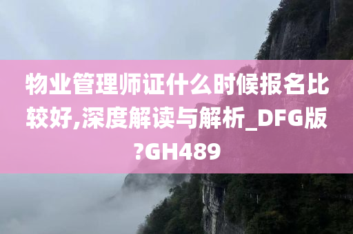 物业管理师证什么时候报名比较好,深度解读与解析_DFG版?GH489