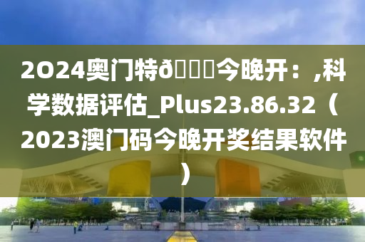 2O24奥门特🐎今晚开：,科学数据评估_Plus23.86.32（2023澳门码今晚开奖结果软件）