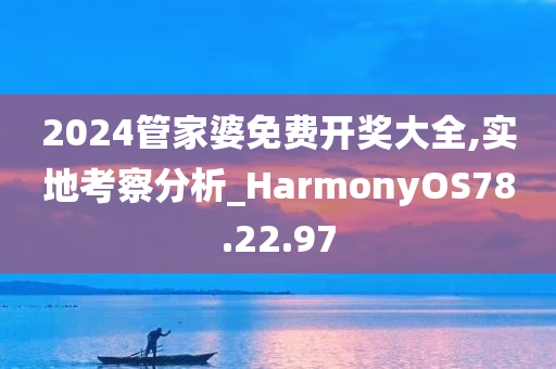 2024管家婆免费开奖大全,实地考察分析_HarmonyOS78.22.97