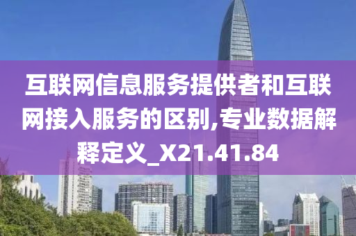 互联网信息服务提供者和互联网接入服务的区别,专业数据解释定义_X21.41.84