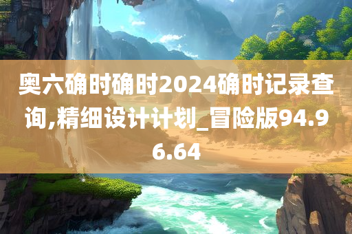 奥六确时确时2024确时记录查询,精细设计计划_冒险版94.96.64