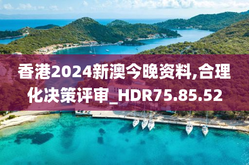 香港2024新澳今晚资料,合理化决策评审_HDR75.85.52