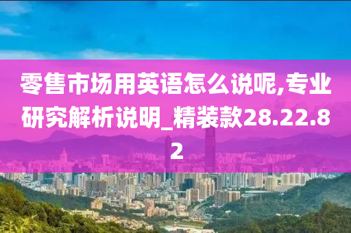 零售市场用英语怎么说呢,专业研究解析说明_精装款28.22.82