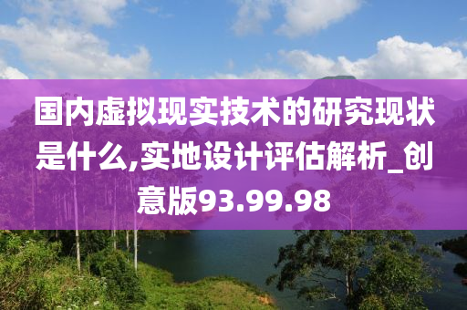 国内虚拟现实技术的研究现状是什么,实地设计评估解析_创意版93.99.98