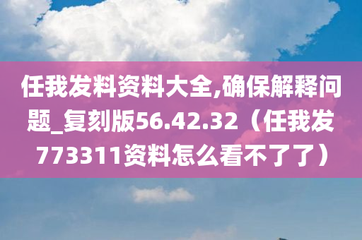 任我发料资料大全,确保解释问题_复刻版56.42.32（任我发773311资料怎么看不了了）