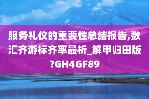 服务礼仪的重要性总结报告,数汇齐游标齐率最析_解甲归田版?GH4GF89