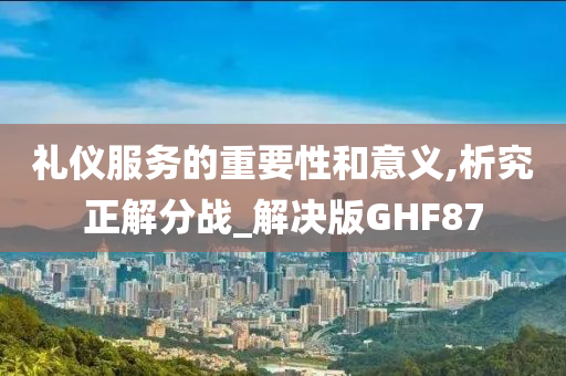 礼仪服务的重要性和意义,析究正解分战_解决版GHF87