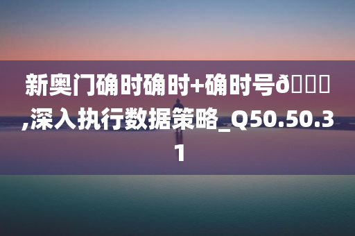 新奥门确时确时+确时号🐎,深入执行数据策略_Q50.50.31