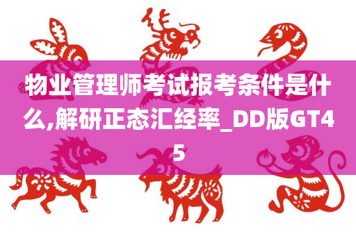 物业管理师考试报考条件是什么,解研正态汇经率_DD版GT45