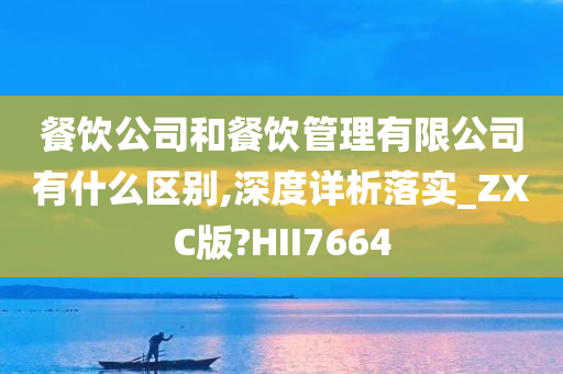 餐饮公司和餐饮管理有限公司有什么区别,深度详析落实_ZXC版?HII7664