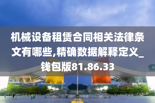 机械设备租赁合同相关法律条文有哪些,精确数据解释定义_钱包版81.86.33