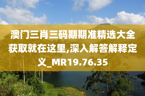 澳门三肖三码期期准精选大全获取就在这里,深入解答解释定义_MR19.76.35