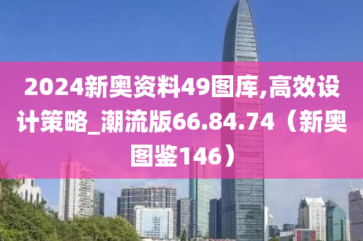 2024新奥资料49图库,高效设计策略_潮流版66.84.74（新奥图鉴146）