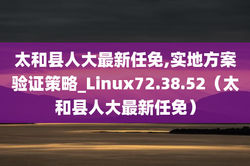 太和县人大最新任免,实地方案验证策略_Linux72.38.52（太和县人大最新任免）