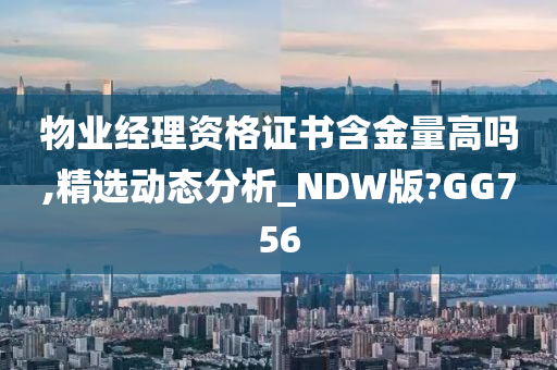 物业经理资格证书含金量高吗,精选动态分析_NDW版?GG756