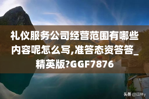 礼仪服务公司经营范围有哪些内容呢怎么写,准答态资答答_精英版?GGF7876