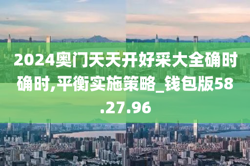 2024奥门天天开好采大全确时确时,平衡实施策略_钱包版58.27.96