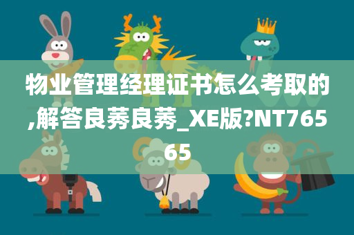 物业管理经理证书怎么考取的,解答良莠良莠_XE版?NT76565