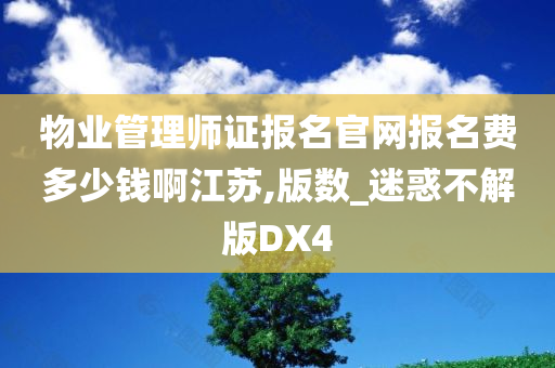 物业管理师证报名官网报名费多少钱啊江苏,版数_迷惑不解版DX4