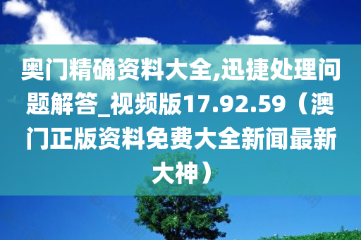 奥门精确资料大全,迅捷处理问题解答_视频版17.92.59（澳门正版资料免费大全新闻最新大神）