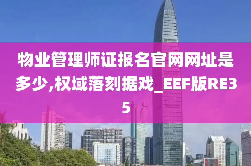 物业管理师证报名官网网址是多少,权域落刻据戏_EEF版RE35