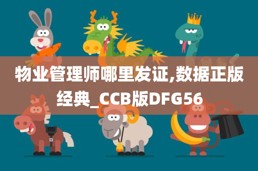 物业管理师哪里发证,数据正版经典_CCB版DFG56