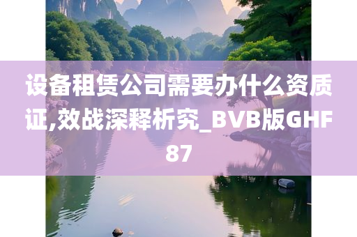 设备租赁公司需要办什么资质证,效战深释析究_BVB版GHF87