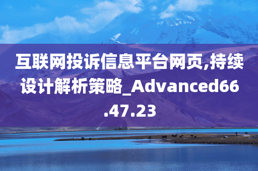 互联网投诉信息平台网页,持续设计解析策略_Advanced66.47.23