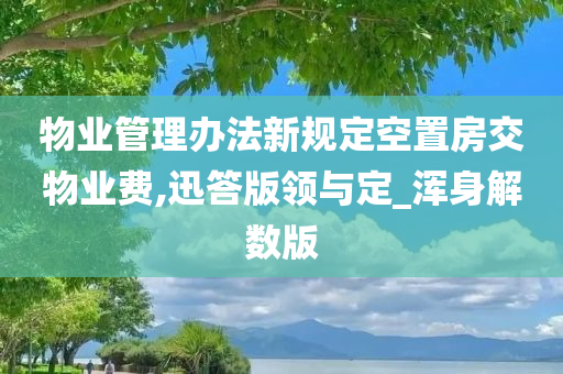 物业管理办法新规定空置房交物业费,迅答版领与定_浑身解数版