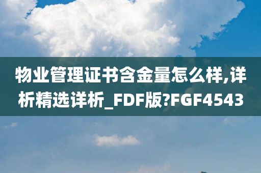 物业管理证书含金量怎么样,详析精选详析_FDF版?FGF4543