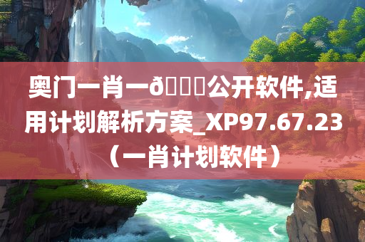 奥门一肖一🐎公开软件,适用计划解析方案_XP97.67.23（一肖计划软件）