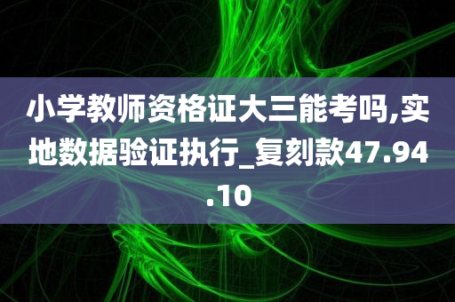 小学教师资格证大三能考吗,实地数据验证执行_复刻款47.94.10