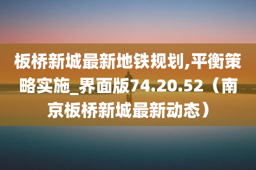 板桥新城最新地铁规划,平衡策略实施_界面版74.20.52（南京板桥新城最新动态）