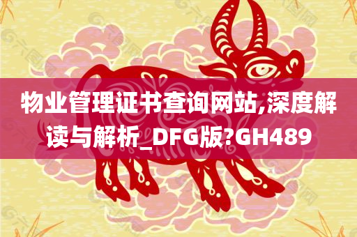 物业管理证书查询网站,深度解读与解析_DFG版?GH489