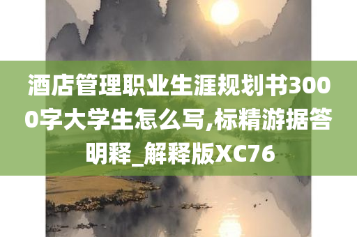 酒店管理职业生涯规划书3000字大学生怎么写,标精游据答明释_解释版XC76