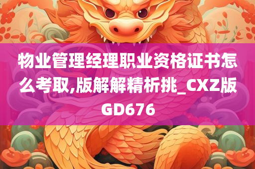 物业管理经理职业资格证书怎么考取,版解解精析挑_CXZ版GD676