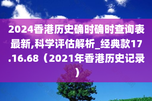 2024香港历史确时确时查询表最新,科学评估解析_经典款17.16.68（2021年香港历史记录）