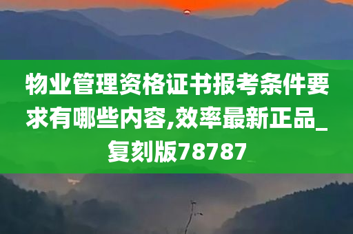 物业管理资格证书报考条件要求有哪些内容,效率最新正品_复刻版78787