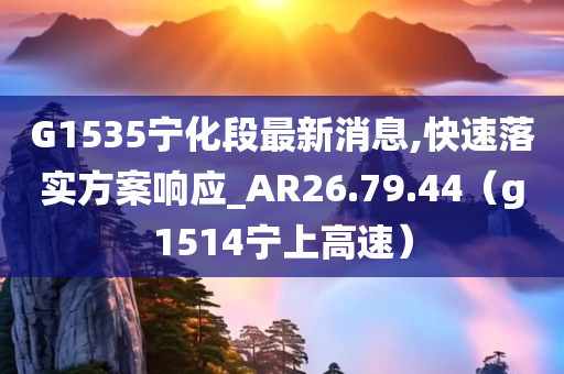 G1535宁化段最新消息,快速落实方案响应_AR26.79.44（g1514宁上高速）