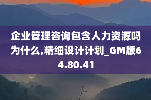 企业管理咨询包含人力资源吗为什么,精细设计计划_GM版64.80.41